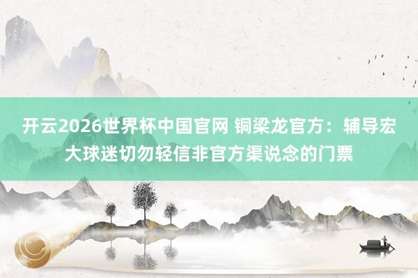开云2026世界杯中国官网 铜梁龙官方：辅导宏大球迷切勿轻信非官方渠说念的门票