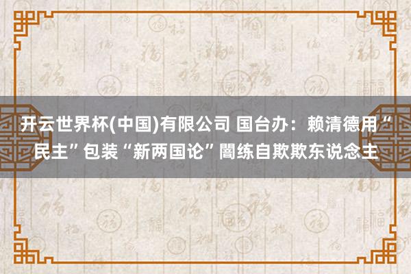 开云世界杯(中国)有限公司 国台办：赖清德用“民主”包装“新两国论”闇练自欺欺东说念主