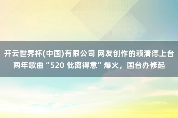 开云世界杯(中国)有限公司 网友创作的赖清德上台两年歌曲“520 仳离得意”爆火，国台办修起