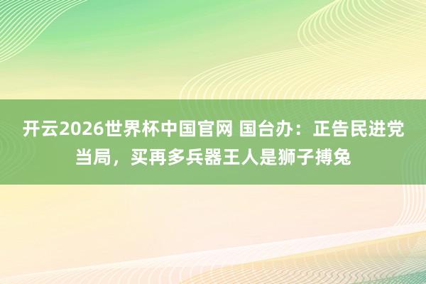 开云2026世界杯中国官网 国台办：正告民进党当局，买再多兵器王人是狮子搏兔