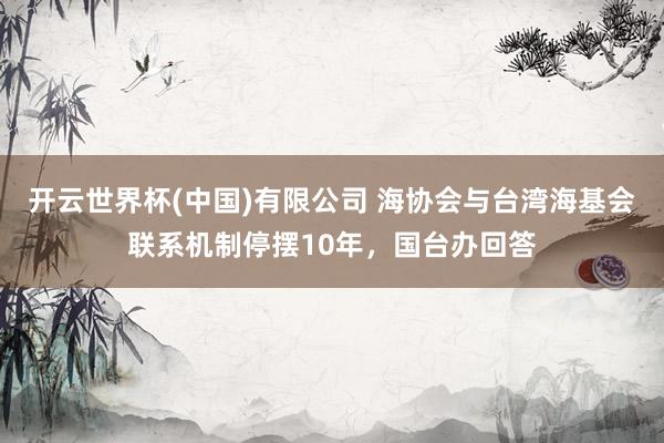 开云世界杯(中国)有限公司 海协会与台湾海基会联系机制停摆10年，国台办回答