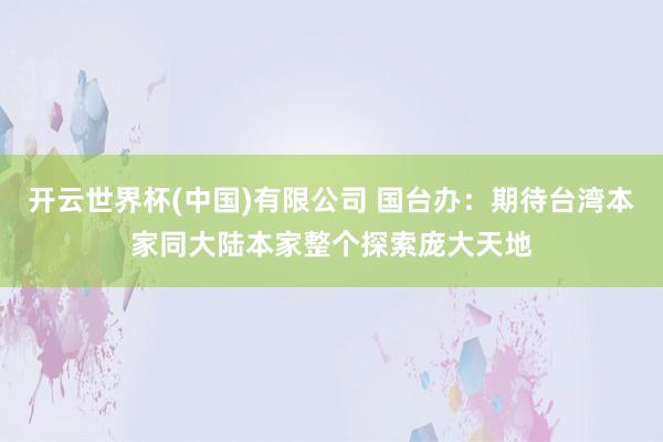 开云世界杯(中国)有限公司 国台办：期待台湾本家同大陆本家整个探索庞大天地