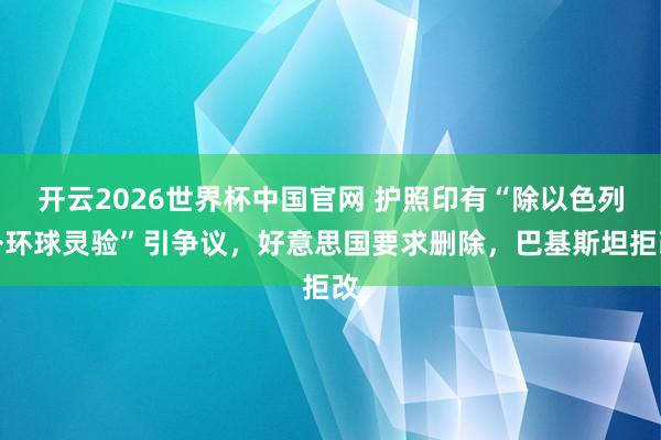 开云2026世界杯中国官网 护照印有“除以色列外环球灵验”引争议，好意思国要求删除，巴基斯坦拒改