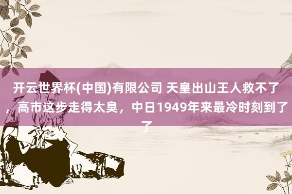 开云世界杯(中国)有限公司 天皇出山王人救不了，高市这步走得太臭，中日1949年来最冷时刻到了