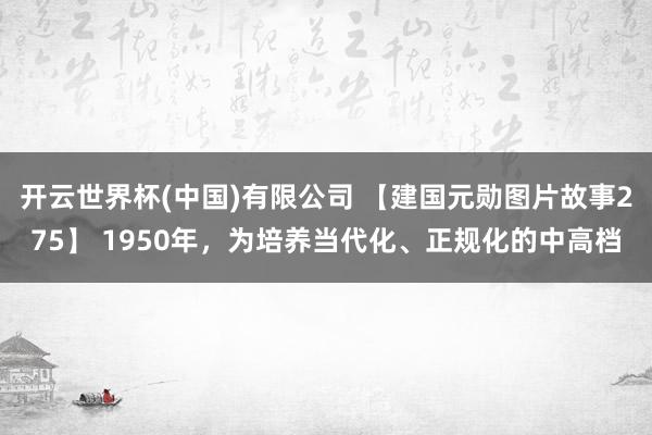 开云世界杯(中国)有限公司 【建国元勋图片故事275】 1950年，为培养当代化、正规化的中高档