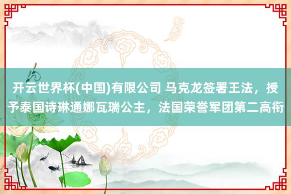 开云世界杯(中国)有限公司 马克龙签署王法，授予泰国诗琳通娜瓦瑞公主，法国荣誉军团第二高衔