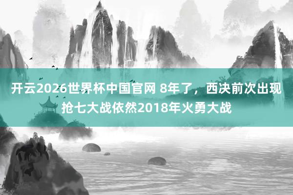 开云2026世界杯中国官网 8年了，西决前次出现抢七大战依然2018年火勇大战