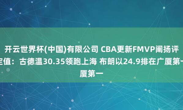 开云世界杯(中国)有限公司 CBA更新FMVP阐扬评定值：古德温30.35领跑上海 布朗以24.9排在广厦第一
