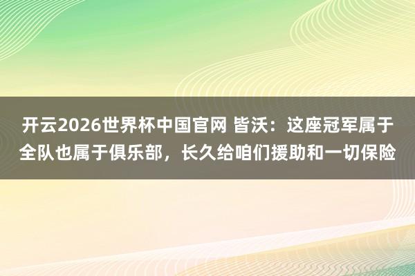 开云2026世界杯中国官网 皆沃：这座冠军属于全队也属于俱乐部，长久给咱们援助和一切保险