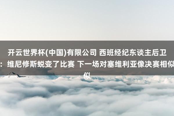 开云世界杯(中国)有限公司 西班经纪东谈主后卫：维尼修斯蜕变了比赛 下一场对塞维利亚像决赛相似
