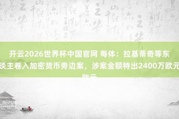 开云2026世界杯中国官网 每体：拉基蒂奇等东谈主卷入加密货币旁边案，涉案金额特出2400万欧元