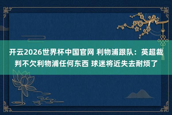 开云2026世界杯中国官网 利物浦跟队：英超裁判不欠利物浦任何东西 球迷将近失去耐烦了