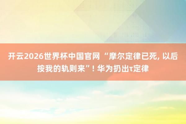 开云2026世界杯中国官网 “摩尔定律已死， 以后按我的轨则来”! 华为扔出τ定律