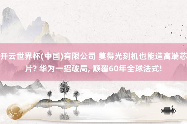开云世界杯(中国)有限公司 莫得光刻机也能造高端芯片? 华为一招破局， 颠覆60年全球法式!