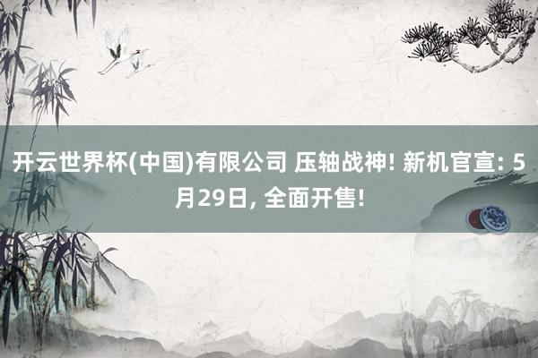 开云世界杯(中国)有限公司 压轴战神! 新机官宣: 5月29日， 全面开售!