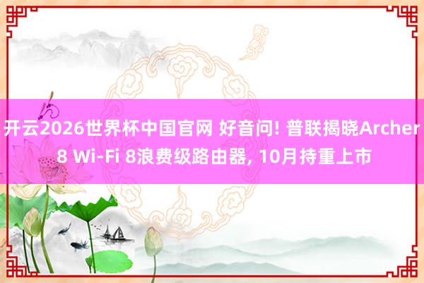 开云2026世界杯中国官网 好音问! 普联揭晓Archer 8 Wi-Fi 8浪费级路由器， 10月持重上市