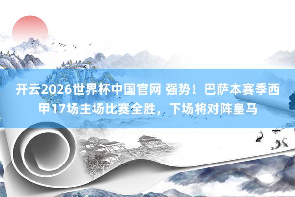 开云2026世界杯中国官网 强势！巴萨本赛季西甲17场主场比赛全胜，下场将对阵皇马