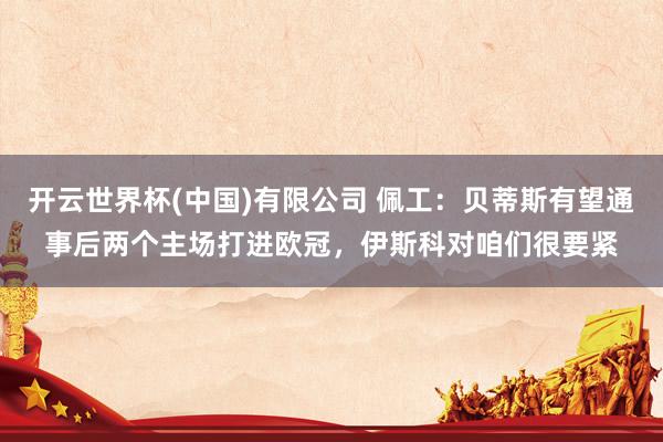 开云世界杯(中国)有限公司 佩工：贝蒂斯有望通事后两个主场打进欧冠，伊斯科对咱们很要紧