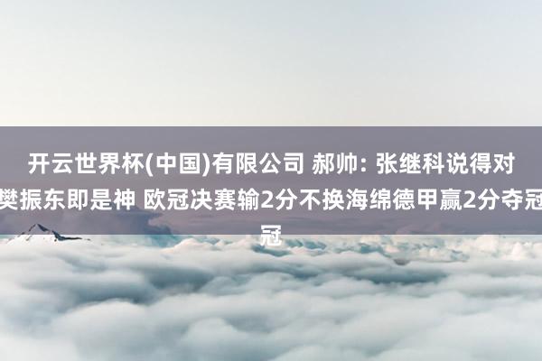 开云世界杯(中国)有限公司 郝帅: 张继科说得对樊振东即是神 欧冠决赛输2分不换海绵德甲赢2分夺冠
