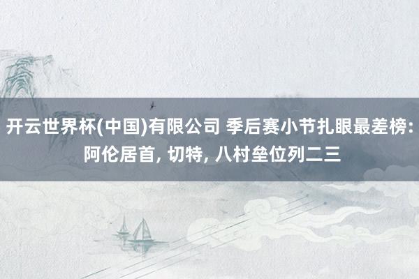 开云世界杯(中国)有限公司 季后赛小节扎眼最差榜: 阿伦居首， 切特， 八村垒位列二三