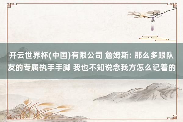 开云世界杯(中国)有限公司 詹姆斯: 那么多跟队友的专属执手手脚 我也不知说念我方怎么记着的