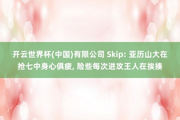 开云世界杯(中国)有限公司 Skip: 亚历山大在抢七中身心俱疲， 险些每次进攻王人在挨揍