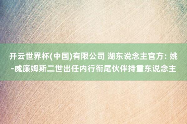 开云世界杯(中国)有限公司 湖东说念主官方: 姚-威廉姆斯二世出任内行衔尾伙伴持重东说念主