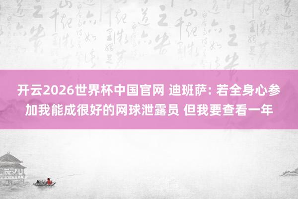开云2026世界杯中国官网 迪班萨: 若全身心参加我能成很好的网球泄露员 但我要查看一年