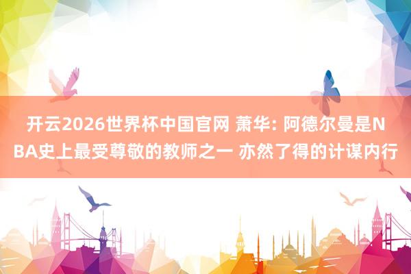 开云2026世界杯中国官网 萧华: 阿德尔曼是NBA史上最受尊敬的教师之一 亦然了得的计谋内行