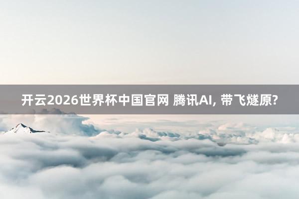 开云2026世界杯中国官网 腾讯AI， 带飞燧原?
