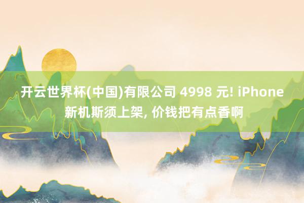 开云世界杯(中国)有限公司 4998 元! iPhone 新机斯须上架， 价钱把有点香啊