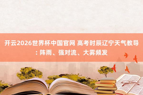 开云2026世界杯中国官网 高考时辰辽宁天气教导: 阵雨、强