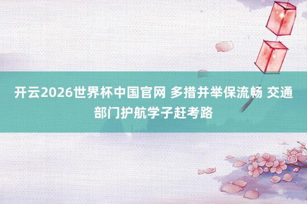 开云2026世界杯中国官网 多措并举保流畅 交通部门护航学子赶考路