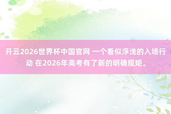 开云2026世界杯中国官网 一个看似浮浅的入场行动 在2026年高考有了新的明确规矩