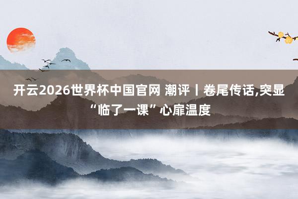 开云2026世界杯中国官网 潮评丨卷尾传话,突显“临了一课”心扉温度