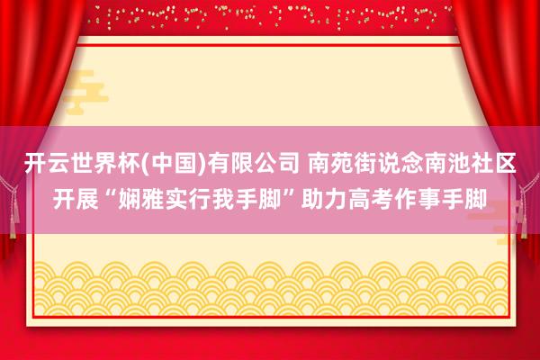 开云世界杯(中国)有限公司 南苑街说念南池社区开展“娴雅实行我手脚”助力高考作事