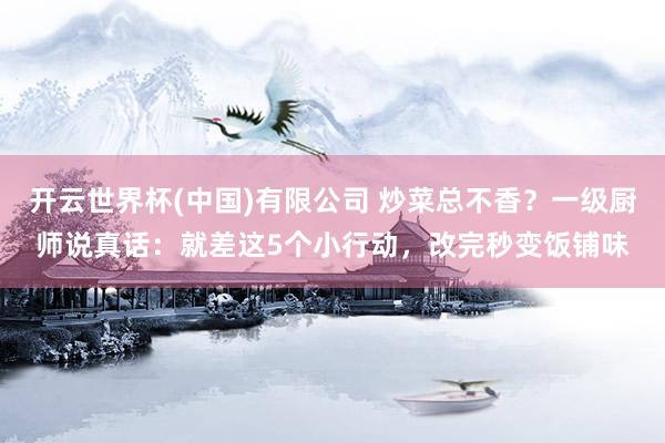 开云世界杯(中国)有限公司 炒菜总不香？一级厨师说真话：就差这5个小行动，改完秒变饭铺味