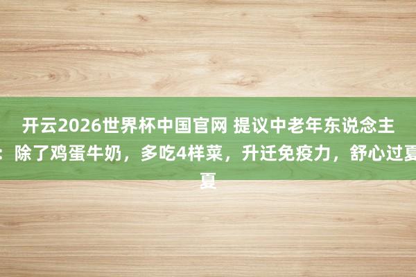 开云2026世界杯中国官网 提议中老年东说念主：除了鸡蛋牛奶，多吃4样菜，升迁免疫力，舒心过夏