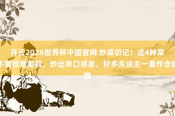 开云2026世界杯中国官网 炒菜切记！这4种菜不要放葱姜蒜，炒出来口感差，好多东谈主一直作念错