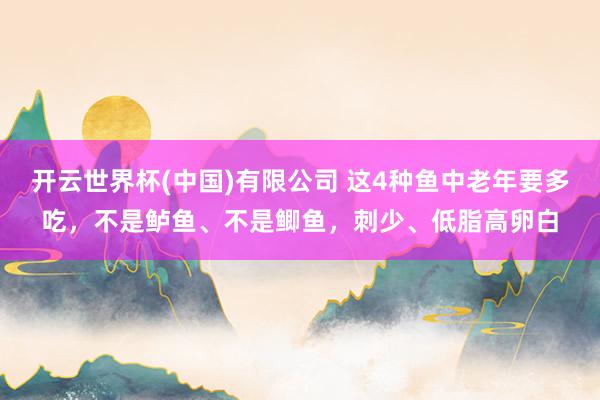 开云世界杯(中国)有限公司 这4种鱼中老年要多吃，不是鲈鱼、不是鲫鱼，刺少、低脂高卵白