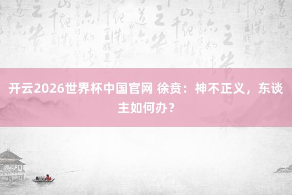 开云2026世界杯中国官网 徐贲：神不正义，东谈主如何办？