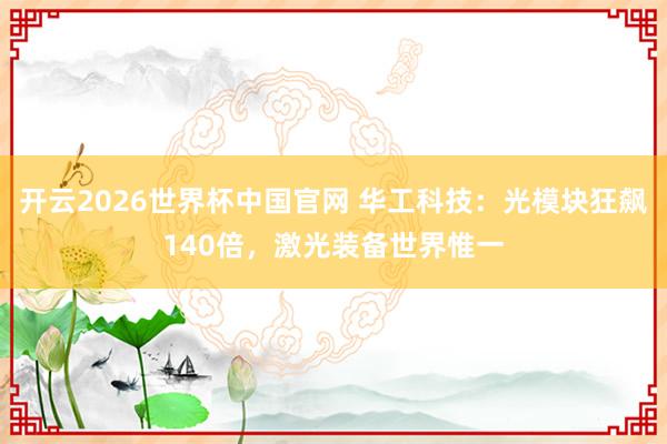 开云2026世界杯中国官网 华工科技：光模块狂飙140倍，激光装备世界惟一