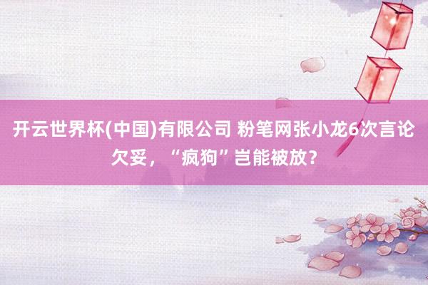 开云世界杯(中国)有限公司 粉笔网张小龙6次言论欠妥，“疯狗”岂能被放？
