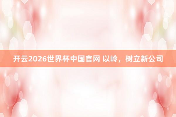 开云2026世界杯中国官网 以岭,树立新公司
