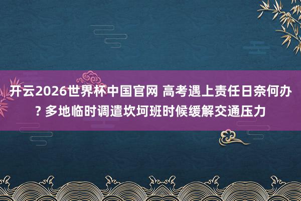 开云2026世界杯中国官网 高考遇上责任日奈何办? 多地临时调遣坎坷班时候缓解交通压力