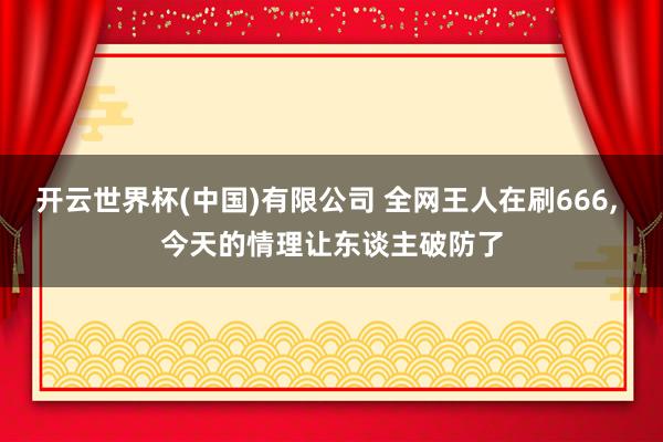 开云世界杯(中国)有限公司 全网王人在刷666， 今天的情理让东谈主破防了