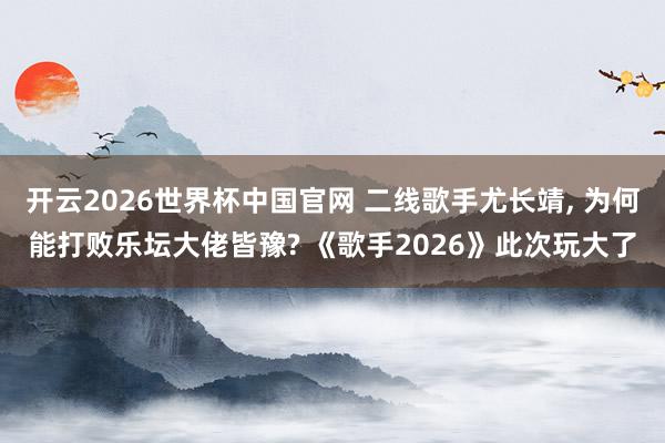 开云2026世界杯中国官网 二线歌手尤长靖， 为何能打败乐坛大佬皆豫? 《歌手2026》此次玩大了