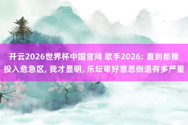 开云2026世界杯中国官网 歌手2026: 直到都豫投入危急区， 我才显明， 乐坛审好意思倒退有多严重