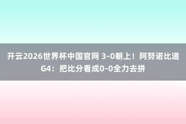 开云2026世界杯中国官网 3-0朝上！阿努诺比道G4：把比分看成0-0全力去拼