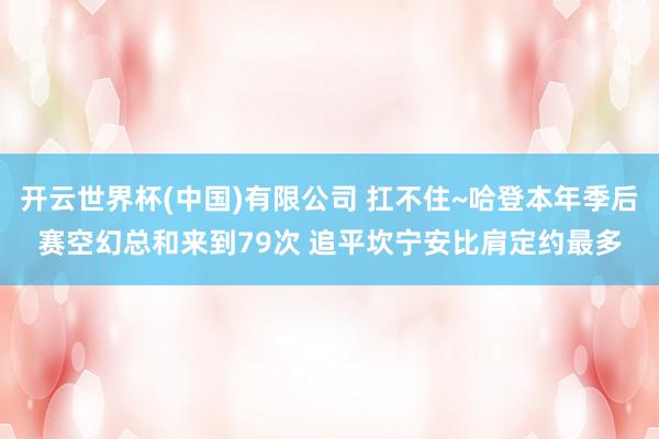 开云世界杯(中国)有限公司 扛不住~哈登本年季后赛空幻总和来到79次 追平坎宁安比肩定约最多